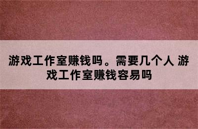 游戏工作室赚钱吗。需要几个人 游戏工作室赚钱容易吗